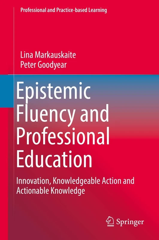 Epistemic Fluency and Professional Education: Innovation, Knowledgeable Action and Actionable Knowledge: 14 (Professional and Practice-based Learning, 14)