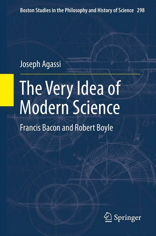 The Very Idea of Modern Science: Francis Bacon and Robert Boyle: 298 (Boston Studies in the Philosophy and History of Science, 298)