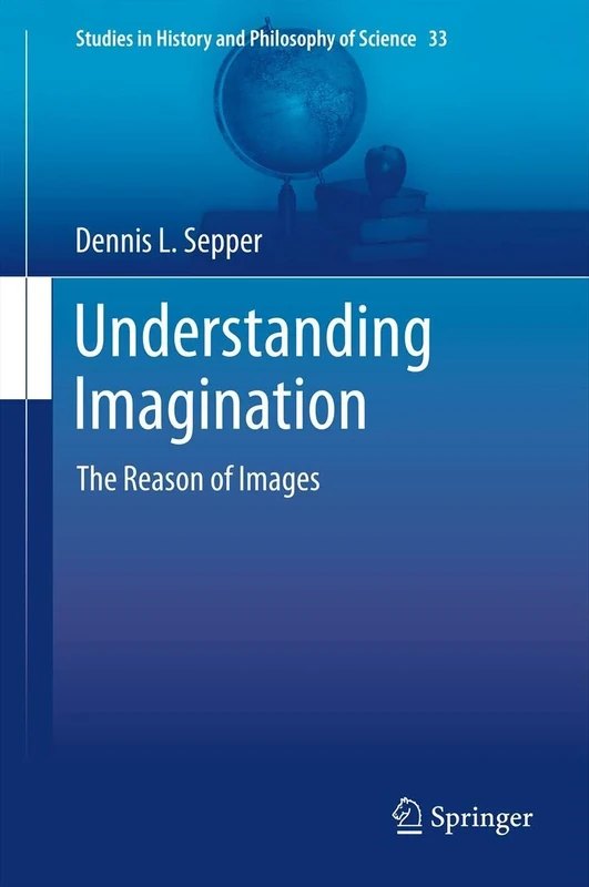 Understanding Imagination: The Reason of Images: 33 (Studies in History and Philosophy of Science, 33)