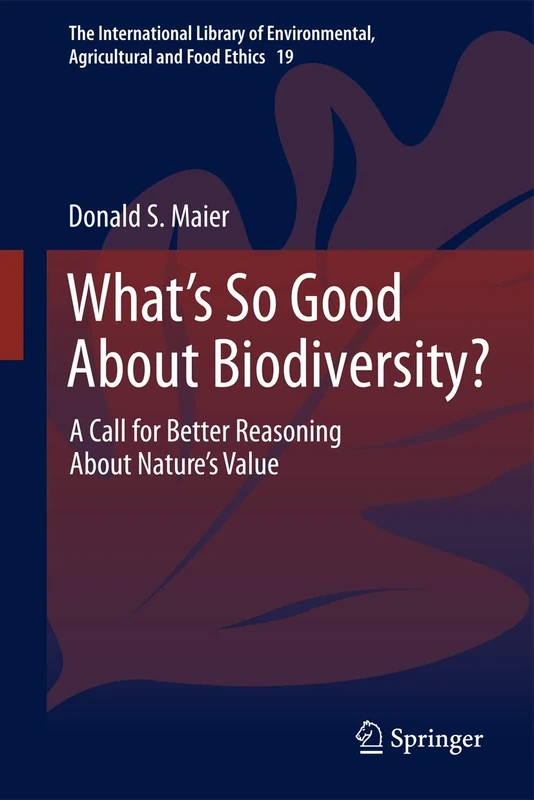 What's So Good About Biodiversity?: A Call for Better Reasoning About Nature's Value (The International Library of Environmental, Agricultural and Food Ethics)