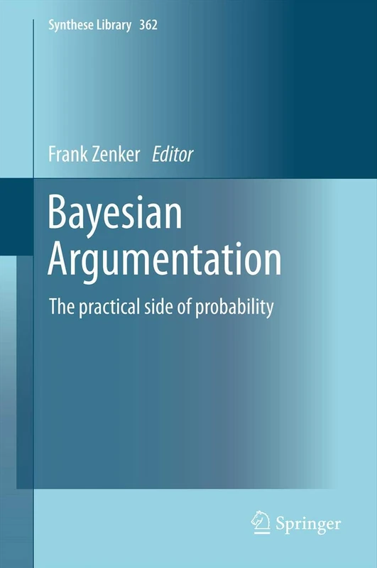 Bayesian Argumentation: The practical side of probability: 362 (Synthese Library, 362)