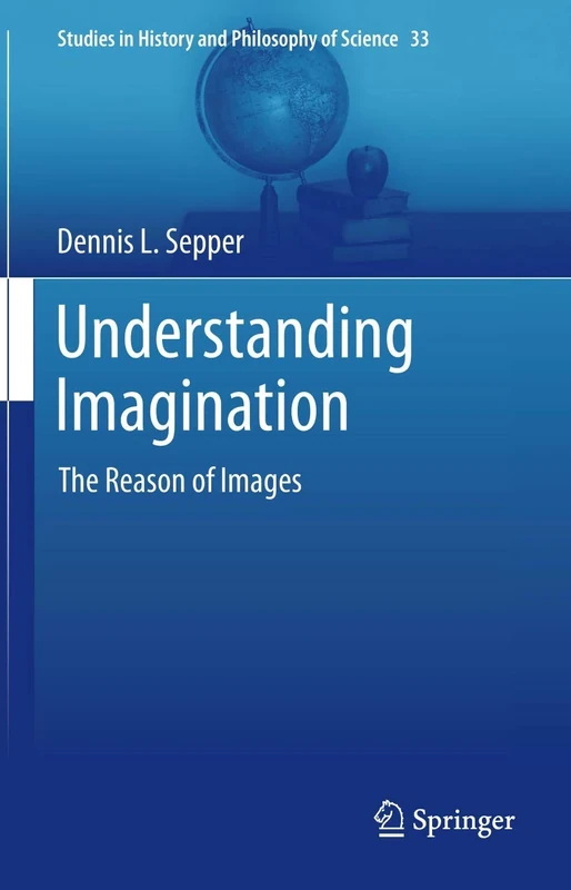 Understanding Imagination: The Reason of Images: 33 (Studies in History and Philosophy of Science, 33)