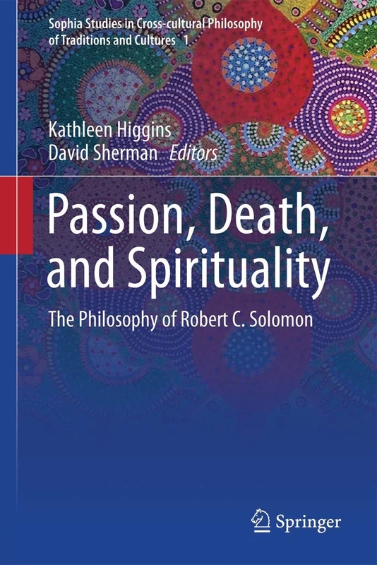 Passion, Death, and Spirituality: The Philosophy of Robert C. Solomon: 1 (Sophia Studies in Cross-cultural Philosophy of Traditions and Cultures, 1)