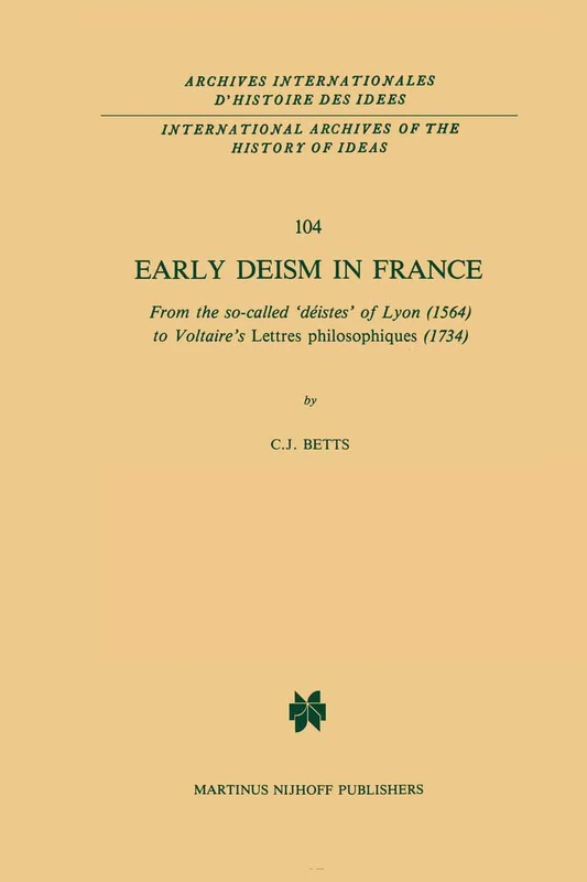 Early Deism in France: From the so-called ‘déistes’ of Lyon (1564) to Voltaire’s ‘Lettres philosophiques’ (1734): 104 (International Archives of the ... internationales d'histoire des idées, 104)