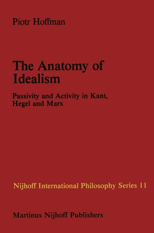 The Anatomy of Idealism: Passivity and Activity in Kant, Hegel and Marx: 11 (Nijhoff International Philosophy Series, 11)