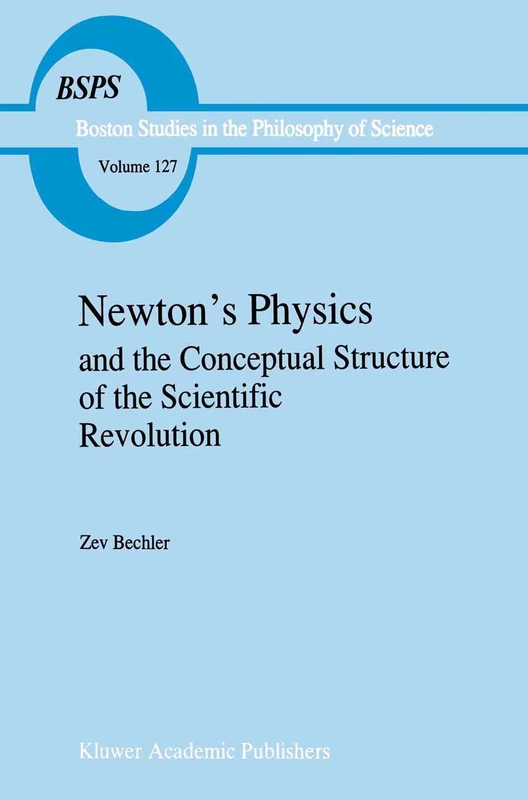Newton’s Physics and the Conceptual Structure of the Scientific Revolution: 127 (Boston Studies in the Philosophy and History of Science, 127)
