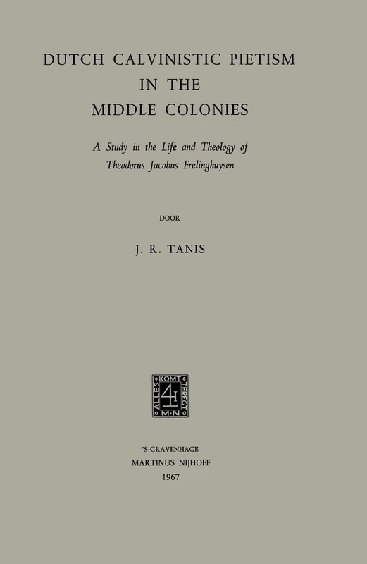 Dutch Calvinistic Pietism in the Middle Colonies: A Study in the Life and Theology of Theodorus Jacobus Frelinghuysen