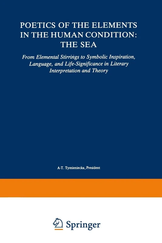 Poetics of the Elements in the Human Condition: The Sea: From Elemental Stirrings to Symbolic Inspiration, Language, and Life-Significance in Literary ... and Theory: 19 (Analecta Husserliana, 19)