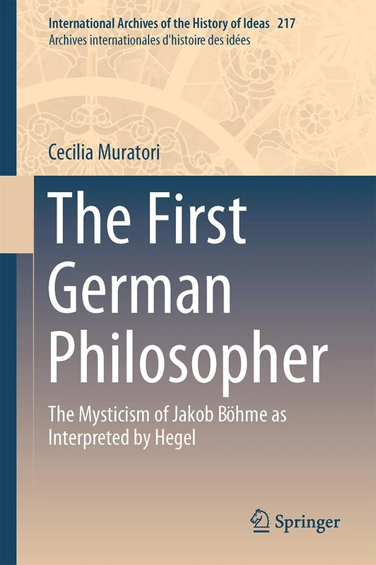 The First German Philosopher: The Mysticism of Jakob Böhme as Interpreted by Hegel: 217 (International Archives of the History of Ideas Archives internationales d'histoire des idées, 217)