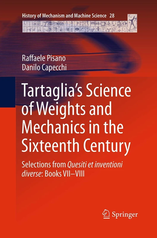 Tartaglia’s Science of Weights and Mechanics in the Sixteenth Century: Selections from Quesiti et inventioni diverse: Books VII–VIII: 28 (History of Mechanism and Machine Science, 28)