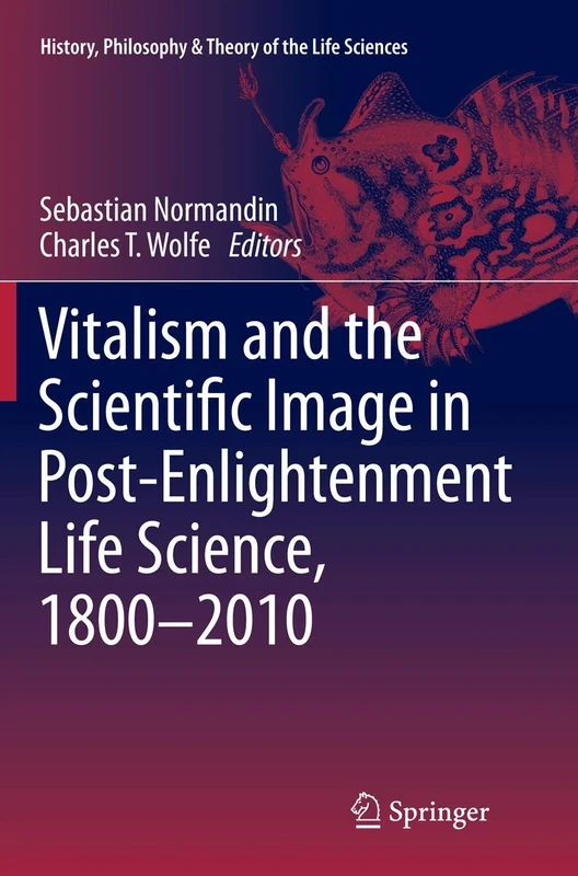 Vitalism and the Scientific Image in Post-Enlightenment Life Science, 1800-2010: 2 (History, Philosophy and Theory of the Life Sciences, 2)