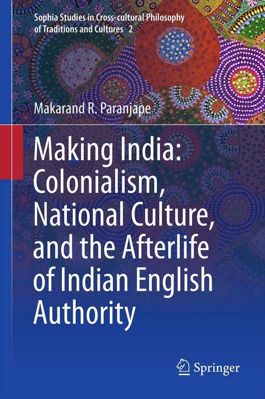 Making India: Colonialism, National Culture, and the Afterlife of Indian English Authority: 2 (Sophia Studies in Cross-cultural Philosophy of Traditions and Cultures, 2)
