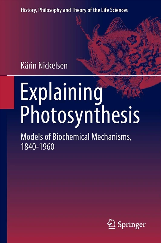 Explaining Photosynthesis: Models of Biochemical Mechanisms, 1840-1960: 8 (History, Philosophy and Theory of the Life Sciences, 8)
