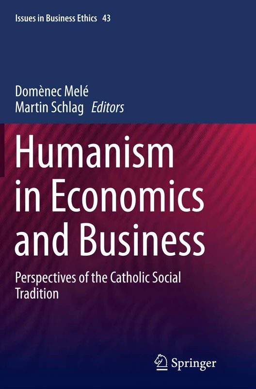 Humanism in Economics and Business: Perspectives of the Catholic Social Tradition: 43 (Issues in Business Ethics, 43)