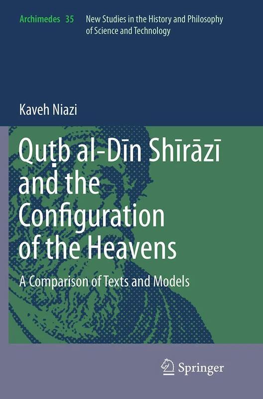 Quṭb al-Dīn Shīrāzī and the Configuration of the Heavens: A Comparison of Texts and Models: 35 (Archimedes, 35)