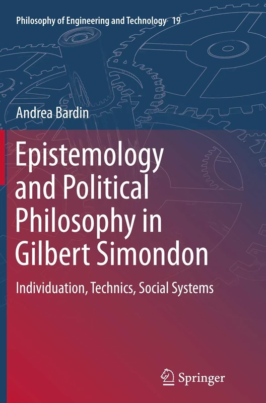 Epistemology and Political Philosophy in Gilbert Simondon: Individuation, Technics, Social Systems: 19 (Philosophy of Engineering and Technology, 19)
