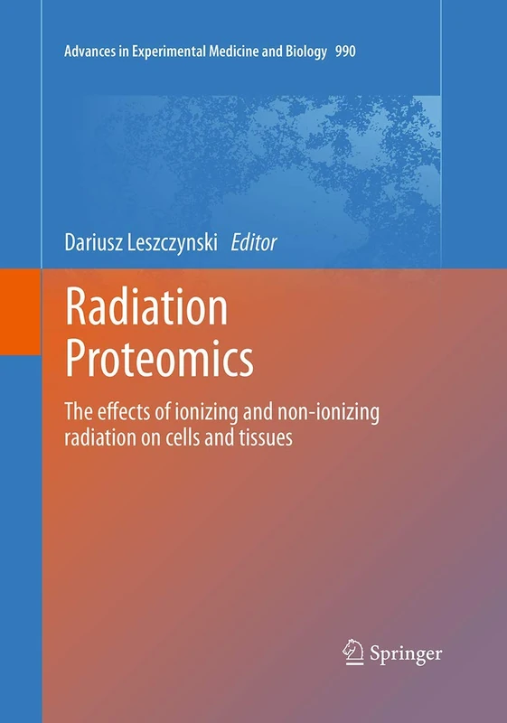 Radiation Proteomics: The effects of ionizing and non-ionizing radiation on cells and tissues: 990 (Advances in Experimental Medicine and Biology, 990)
