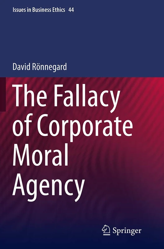 The Fallacy of Corporate Moral Agency: 44 (Issues in Business Ethics, 44)