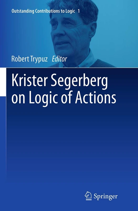 Krister Segerberg on Logic of Actions: 1 (Outstanding Contributions to Logic, 1)