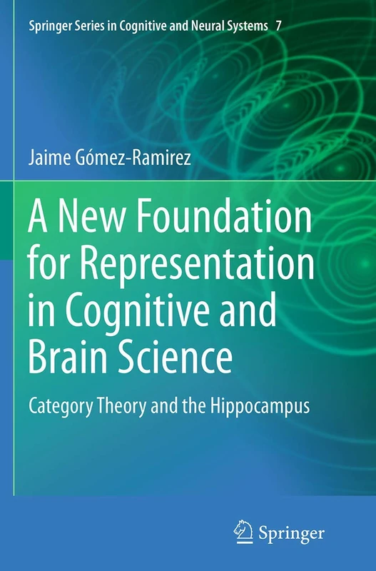 A New Foundation for Representation in Cognitive and Brain Science: Category Theory and the Hippocampus: 7 (Springer Series in Cognitive and Neural Systems, 7)