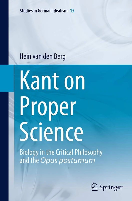 Kant on Proper Science: Biology in the Critical Philosophy and the Opus postumum: 15 (Studies in German Idealism, 15)
