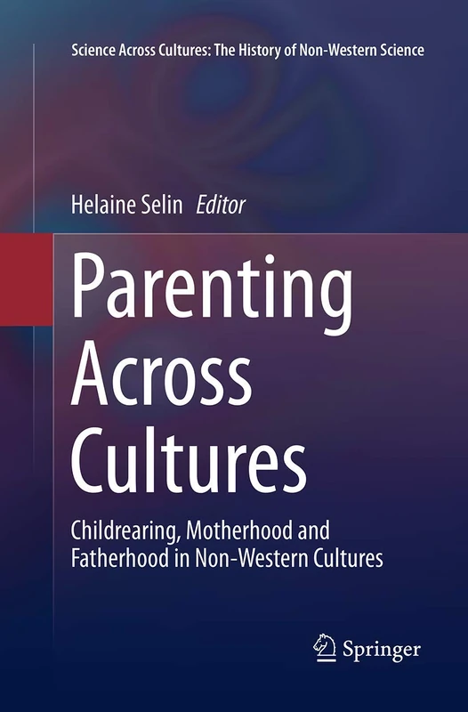 Parenting Across Cultures: Childrearing, Motherhood and Fatherhood in Non-Western Cultures: 7 (Science Across Cultures: The History of Non-Western Science, 7)