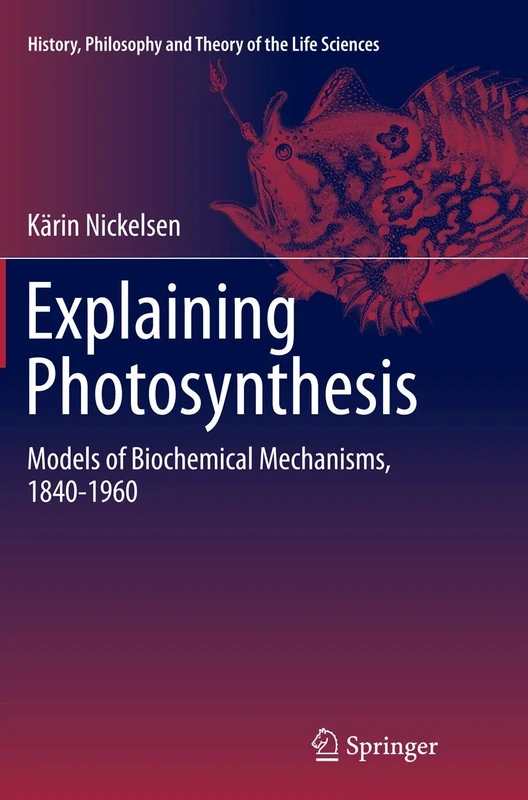 Explaining Photosynthesis: Models of Biochemical Mechanisms, 1840-1960: 8 (History, Philosophy and Theory of the Life Sciences, 8)