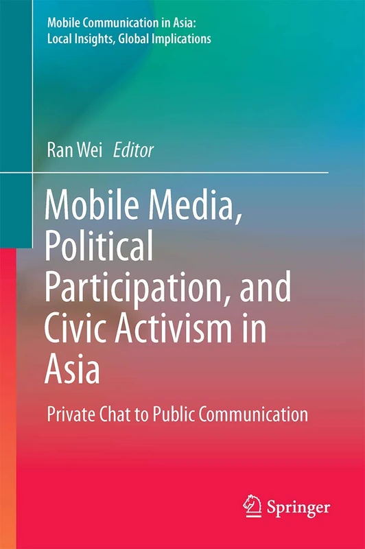 Mobile Media, Political Participation, and Civic Activism in Asia: Private Chat to Public Communication (Mobile Communication in Asia: Local Insights, Global Implications)