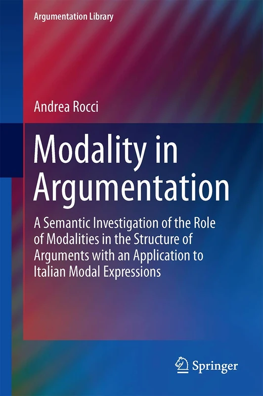 Modality in Argumentation: A Semantic Investigation of the Role of Modalities in the Structure of Arguments with an Application to Italian Modal Expressions: 29 (Argumentation Library, 29)
