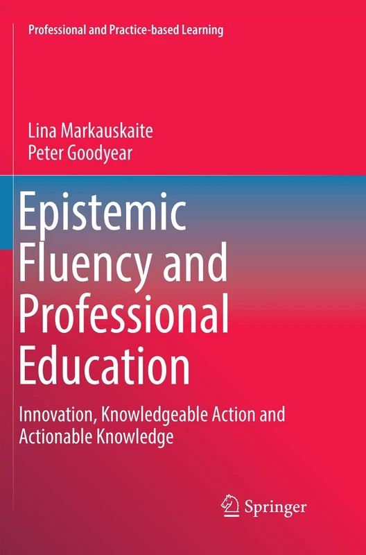 Epistemic Fluency and Professional Education: Innovation, Knowledgeable Action and Actionable Knowledge: 14 (Professional and Practice-based Learning, 14)