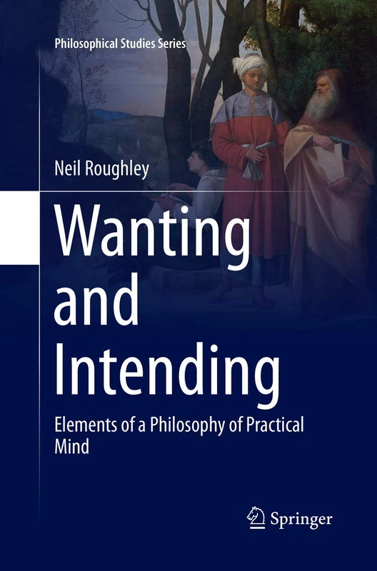 Wanting and Intending: Elements of a Philosophy of Practical Mind: 123 (Philosophical Studies Series, 123)