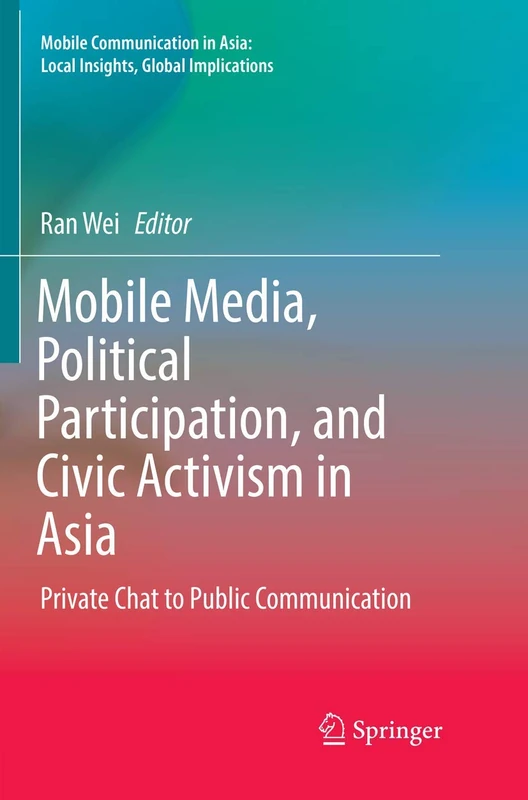 Mobile Media, Political Participation, and Civic Activism in Asia: Private Chat to Public Communication (Mobile Communication in Asia: Local Insights, Global Implications)