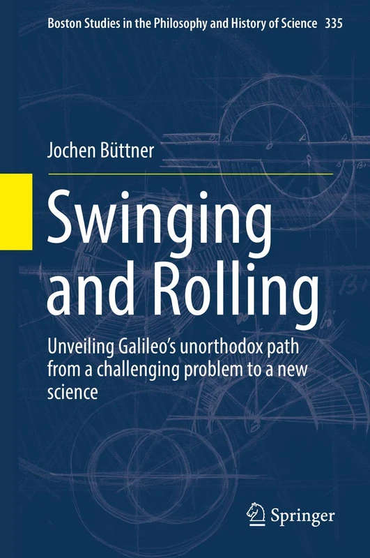 Swinging and Rolling: Unveiling Galileo's unorthodox path from a challenging problem to a new science: 335 (Boston Studies in the Philosophy and History of Science, 335)