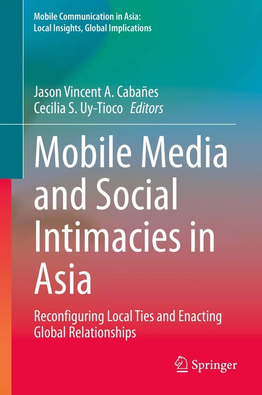 Mobile Media and Social Intimacies in Asia: Reconfiguring Local Ties and Enacting Global Relationships (Mobile Communication in Asia: Local Insights, Global Implications)