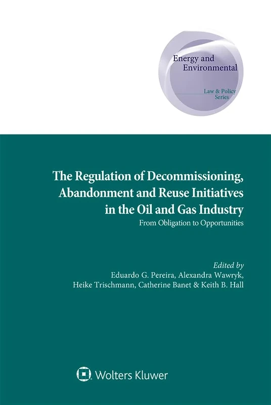 The Regulation of Decommissioning, Abandonment and Reuse Initiatives in the Oil and Gas Industry: From Obligation to Opportunities (Energy and Environmental Law and Policy Series, 38)