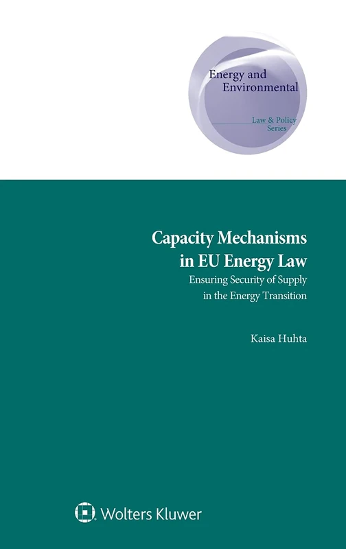 Capacity Mechanisms in EU Energy Law: Ensuring Security of Supply in the Energy Transition (Energy and Environmental Law and Policy, 36)