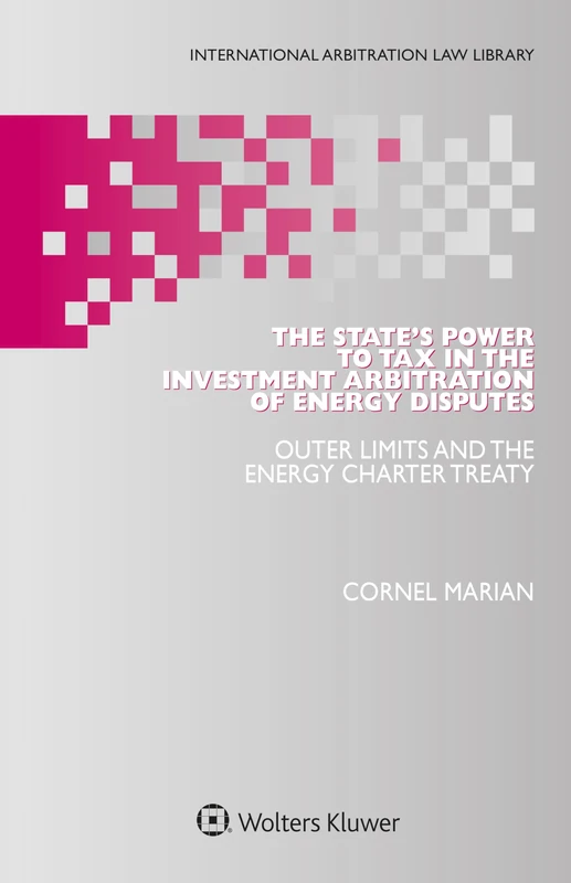The State's Power to Tax in the Investment Arbitration of Energy Disputes: Outer Limits and the Energy Charter Treaty (International Arbitration Law Library, 58)