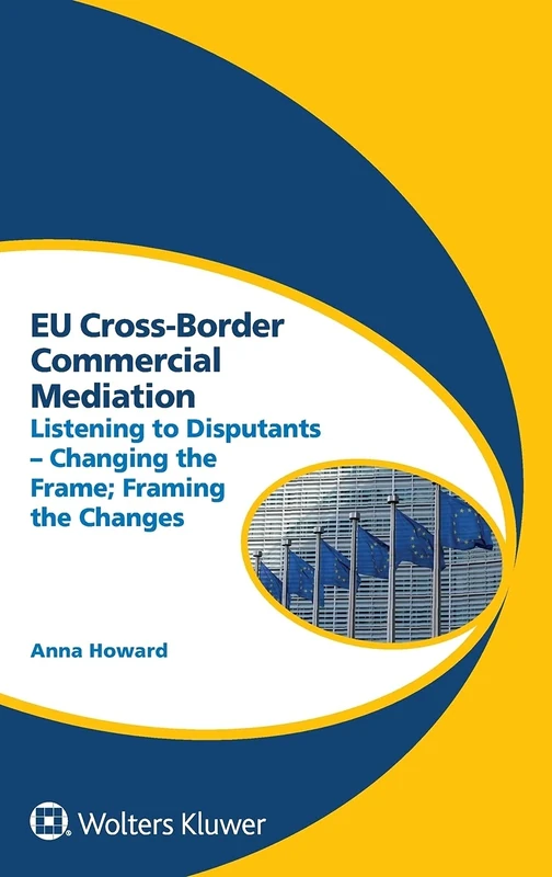 EU Cross-Border Commercial Mediation: Listening to Disputants - Changing the Frame; Framing the Changes (Global Trends in Dispute Resolution, 9)