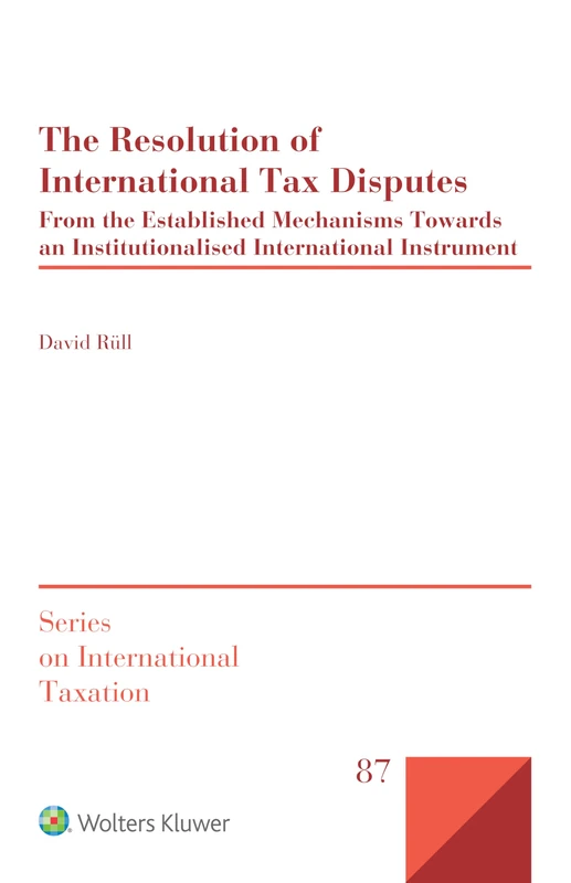 The Resolution of International Tax Disputes: From the Established Mechanisms Towards an Institutionalised International Instrument (Series on International Taxation)