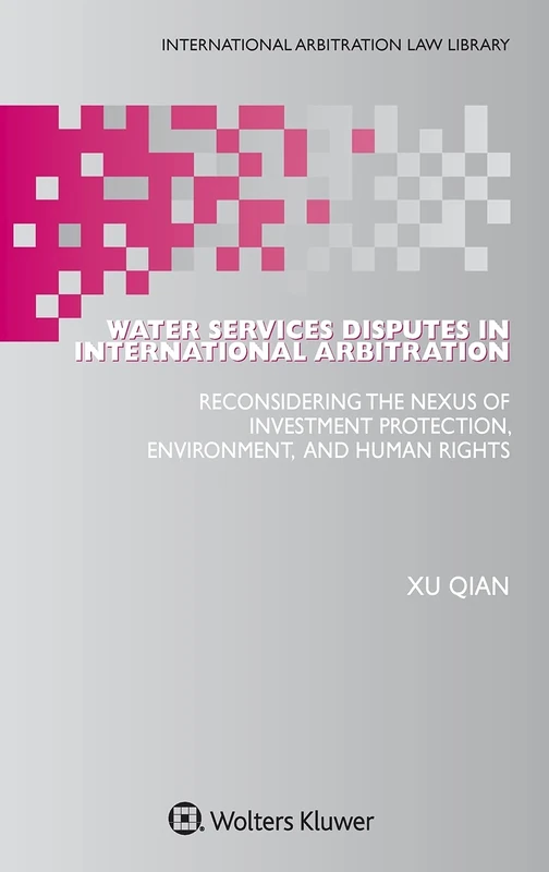 Water Services Disputes in International Arbitration: Reconsidering the Nexus of Investment Protection, Environment, and Human Rights (International Arbitration Law Library)