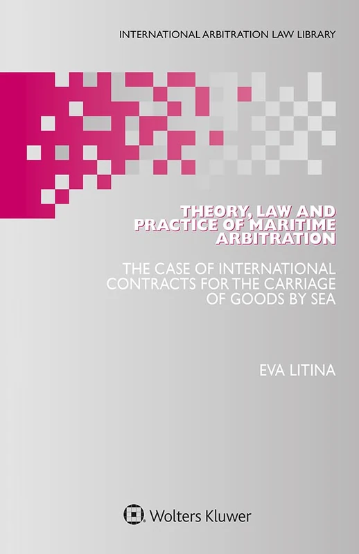 Theory, Law and Practice of Maritime Arbitration: The Case of International Contracts for the Carriage of Goods by Sea (International Arbitration Law Library, 60)