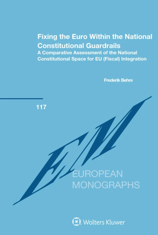 Fixing the Euro Within the National Constitutional Guardrails: A Comparative Assessment of the National Constitutional Space for EU (Fiscal) Integration: 117 (European Monographs Series Set)
