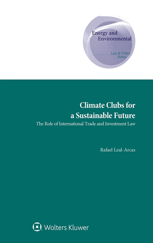 Climate Clubs for a Sustainable Future: The Role of International Trade and Investment Law (Energy and Environmental Law and Policy Series)