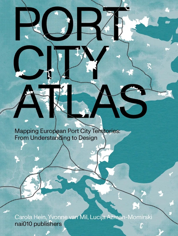 Port City Atlas - Mapping European Port City Territories: Mapping European Port City Territories: From Understanding to Design