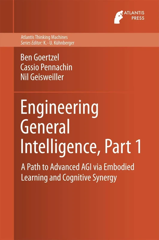 Engineering General Intelligence, Part 1: A Path to Advanced AGI via Embodied Learning and Cognitive Synergy: 5 (Atlantis Thinking Machines, 5)