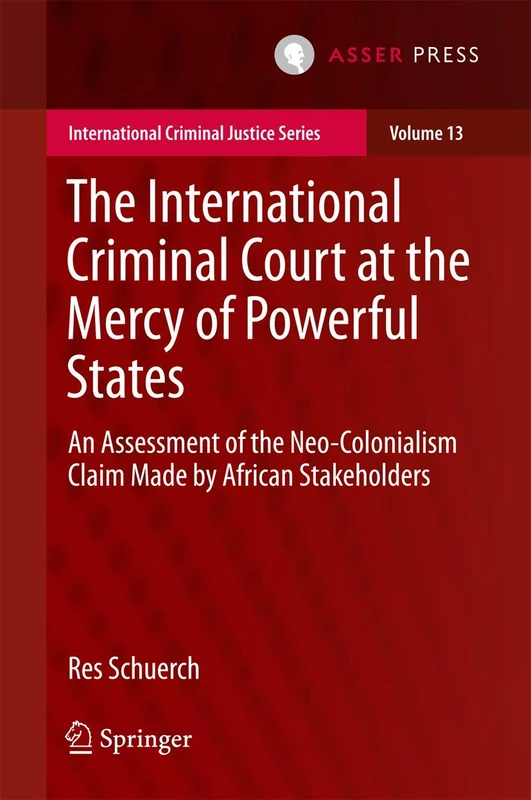 The International Criminal Court at the Mercy of Powerful States: An Assessment of the Neo-Colonialism Claim Made by African Stakeholders: 13 (International Criminal Justice Series, 13)
