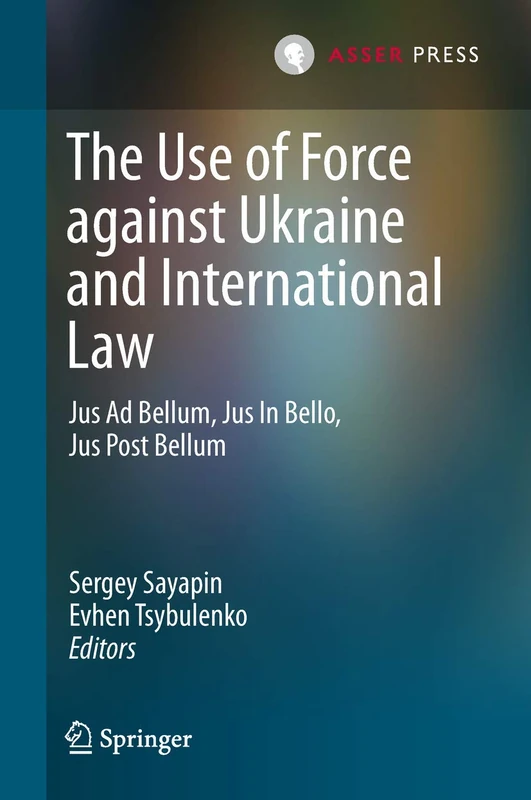The Use of Force against Ukraine and International Law: Jus Ad Bellum, Jus In Bello, Jus Post Bellum: 18 (International Criminal Justice)