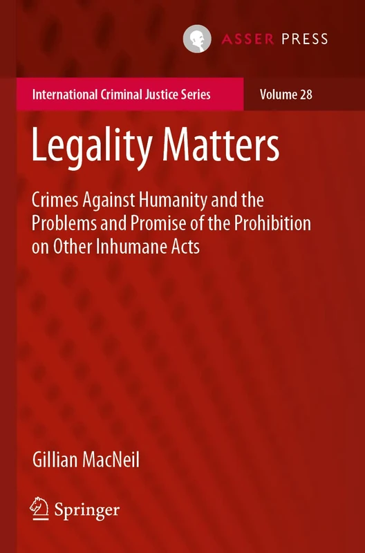Legality Matters: Crimes Against Humanity and the Problems and Promise of the Prohibition on Other Inhumane Acts: 28 (International Criminal Justice Series, 28)
