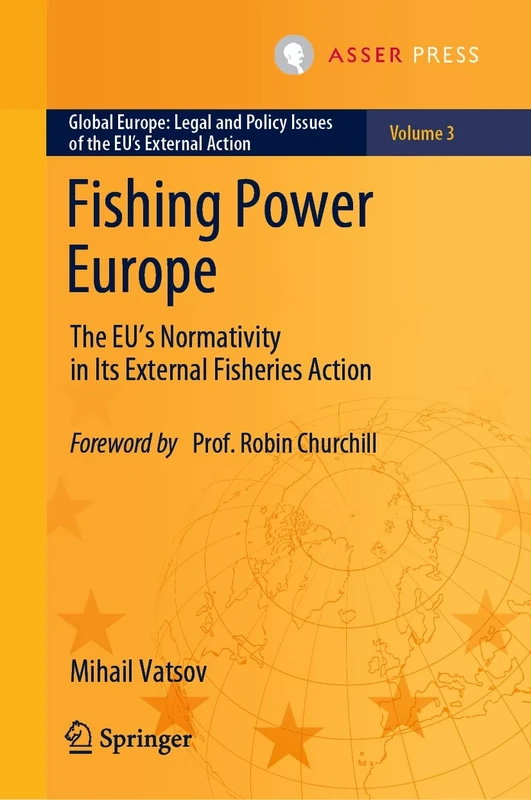 Fishing Power Europe: The EU’s Normativity in Its External Fisheries Action: 3 (Global Europe: Legal and Policy Issues of the EU’s External Action, 3)
