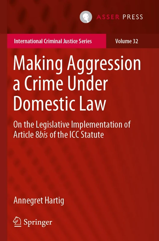 Making Aggression a Crime Under Domestic Law: On the Legislative Implementation of Article 8bis of the ICC Statute: 32 (International Criminal Justice Series)
